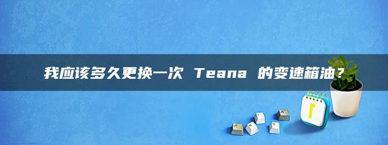 我应该多久更换一次 Teana 的变速箱油？