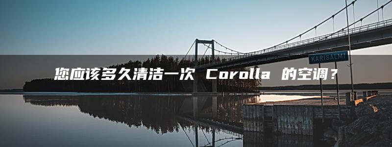 您应该多久清洁一次 Corolla 的空调？