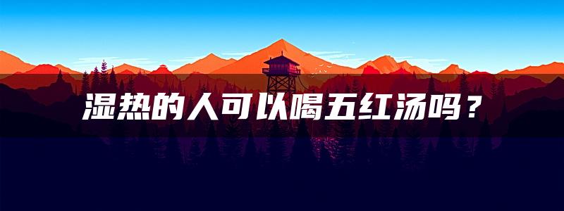 湿热的人可以喝五红汤吗？