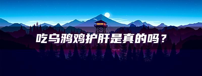 吃乌鸦鸡护肝是真的吗？