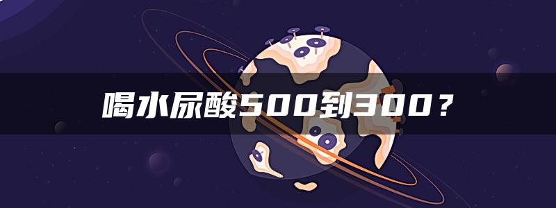 喝水尿酸500到300？