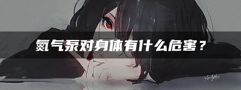 氮气泵对身体有什么危害？