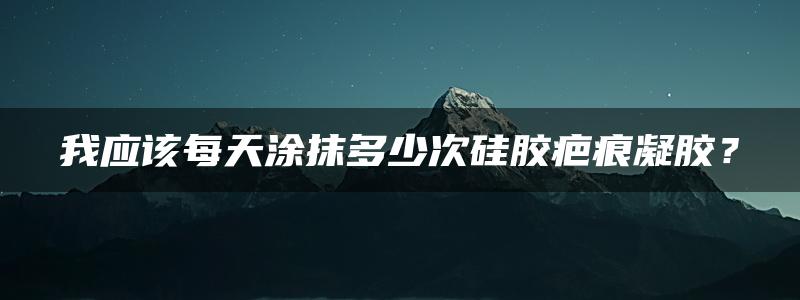 我应该每天涂抹多少次硅胶疤痕凝胶？