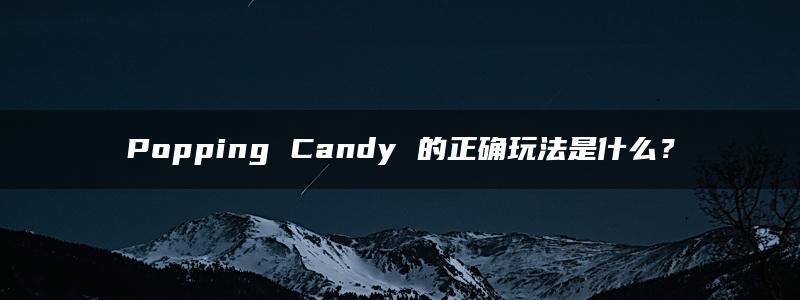 Popping Candy 的正确玩法是什么？