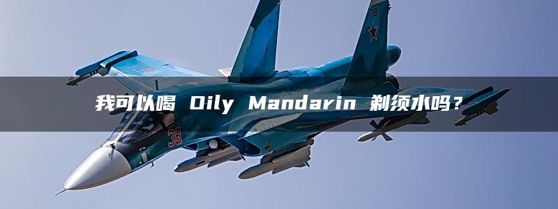 我可以喝 Oily Mandarin 剃须水吗？