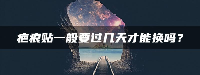 疤痕贴一般要过几天才能换吗？