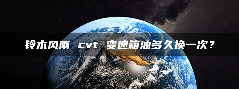 铃木风雨 cvt 变速箱油多久换一次？