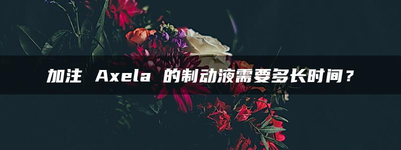 加注 Axela 的制动液需要多长时间？