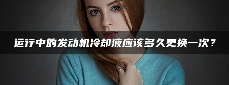 运行中的发动机冷却液应该多久更换一次？