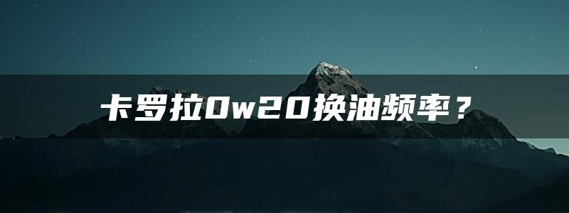 卡罗拉0w20换油频率？