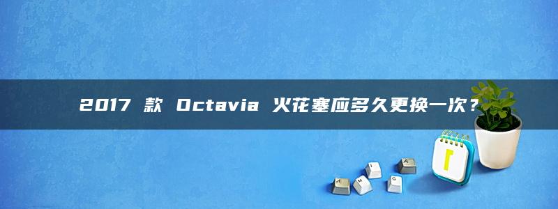 2017 款 Octavia 火花塞应多久更换一次？