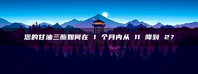 您的甘油三酯如何在 1 个月内从 11 降到 2？