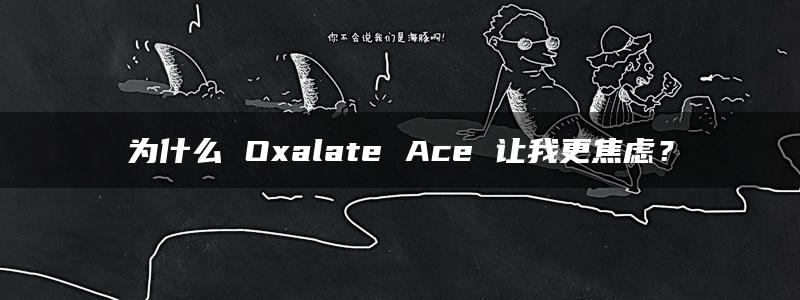 为什么 Oxalate Ace 让我更焦虑？