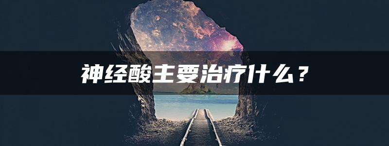 神经酸主要治疗什么？