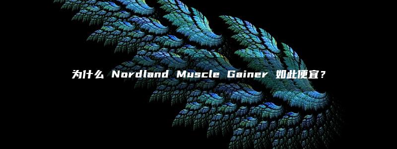 为什么 Nordland Muscle Gainer 如此便宜？