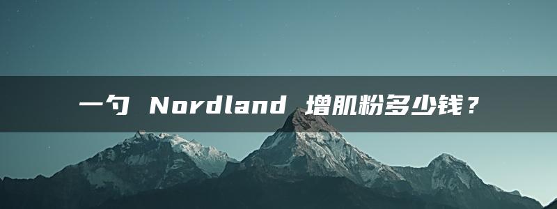 一勺 Nordland 增肌粉多少钱？