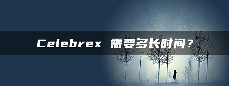 Celebrex 需要多长时间？