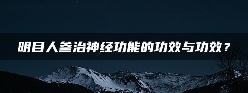 明目人参治神经功能的功效与功效？