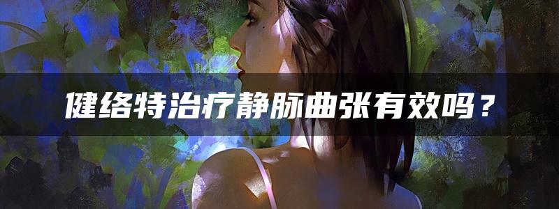 健络特治疗静脉曲张有效吗？