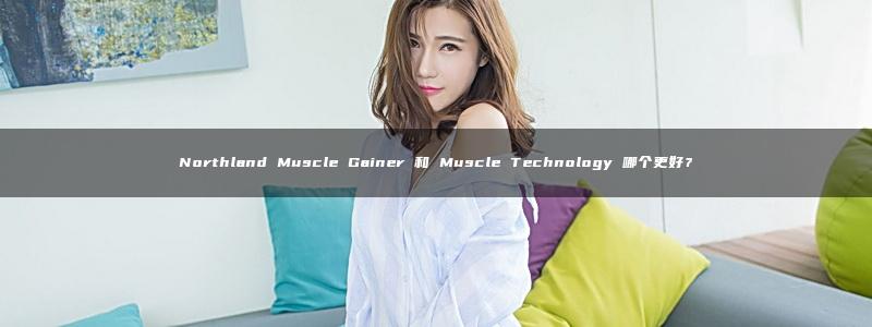 Northland Muscle Gainer 和 Muscle Technology 哪个更好？