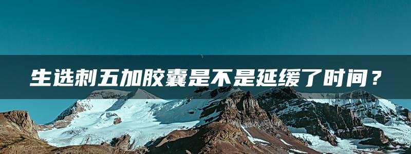 生选刺五加胶囊是不是延缓了时间？