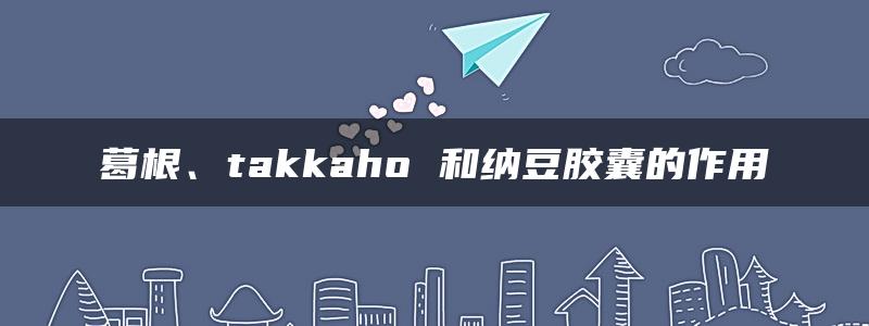 葛根、takkaho 和纳豆胶囊的作用