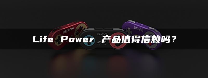 Life Power 产品值得信赖吗？