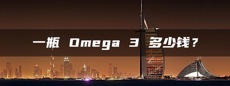 一瓶 Omega 3 多少钱？