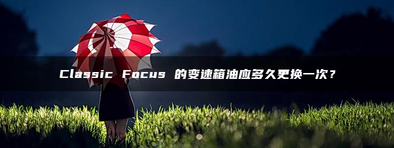 Classic Focus 的变速箱油应多久更换一次？