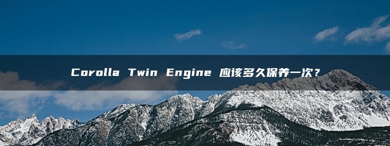 Corolla Twin Engine 应该多久保养一次？