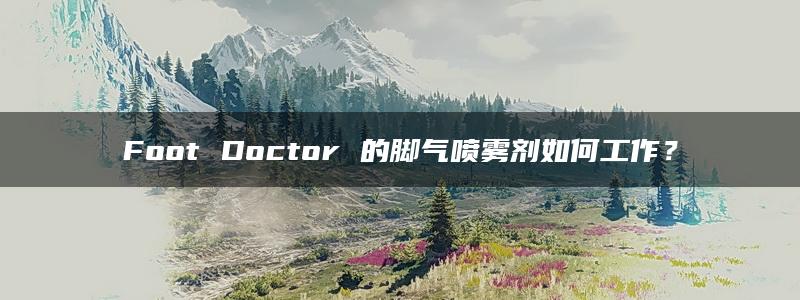 Foot Doctor 的脚气喷雾剂如何工作？