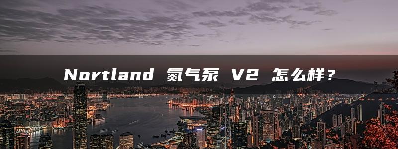 Nortland 氮气泵 V2 怎么样？