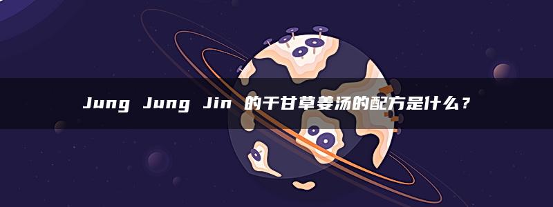 Jung Jung Jin 的干甘草姜汤的配方是什么？