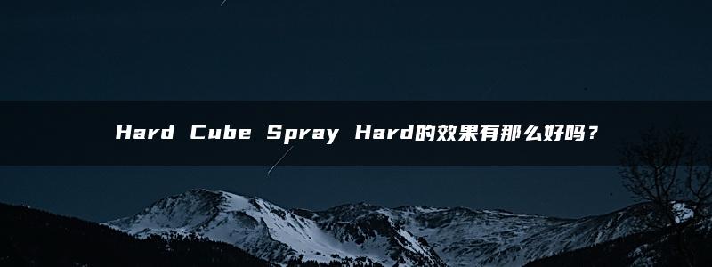 Hard Cube Spray Hard的效果有那么好吗？