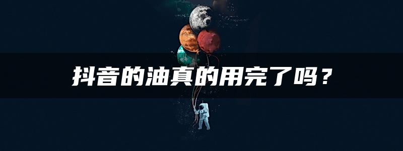 抖音的油真的用完了吗？