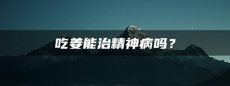 吃姜能治精神病吗？