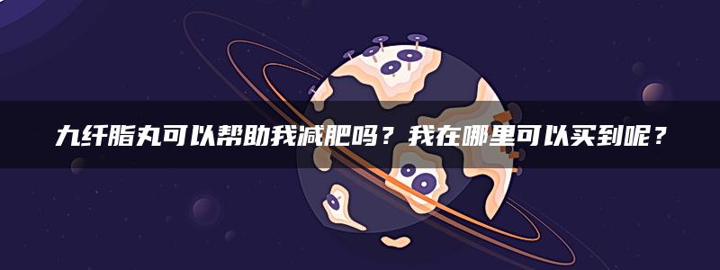 九纤脂丸可以帮助我减肥吗？我在哪里可以买到呢？