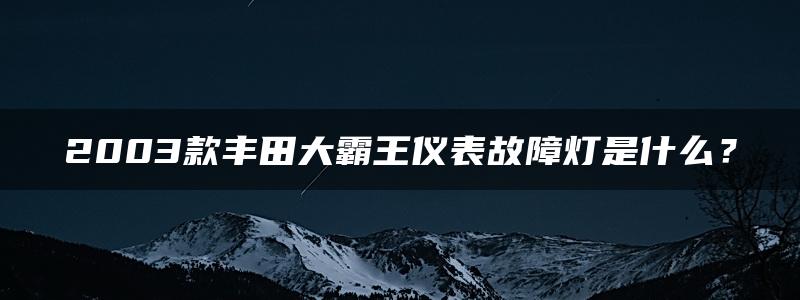 2003款丰田大霸王仪表故障灯是什么？