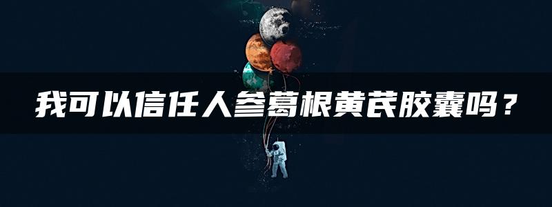 我可以信任人参葛根黄芪胶囊吗？