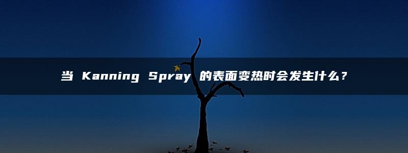 当 Kanning Spray 的表面变热时会发生什么？