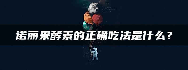 诺丽果酵素的正确吃法是什么？