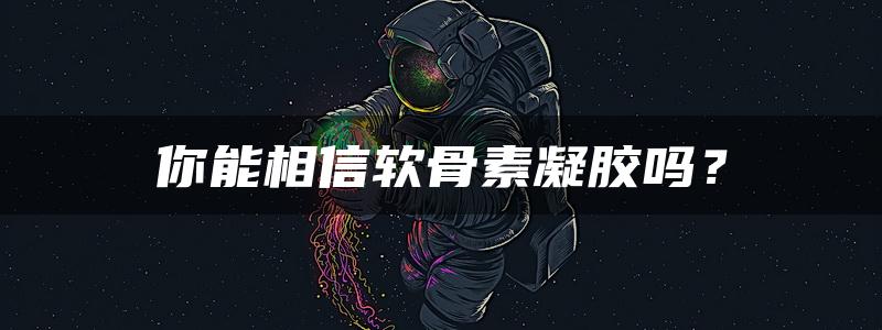 你能相信软骨素凝胶吗？