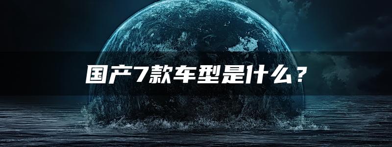 国产7款车型是什么？