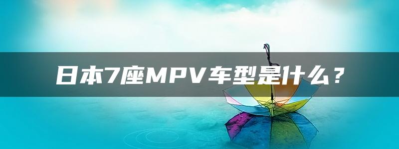 日本7座MPV车型是什么？