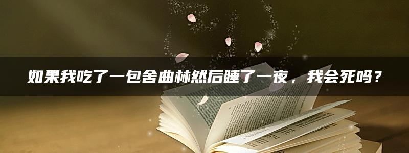 如果我吃了一包舍曲林然后睡了一夜，我会死吗？