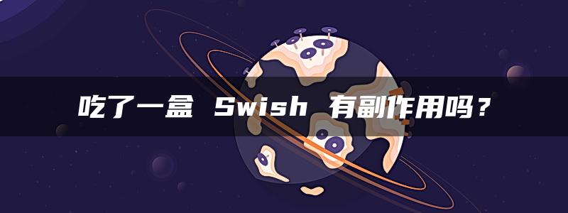 吃了一盒 Swish 有副作用吗？