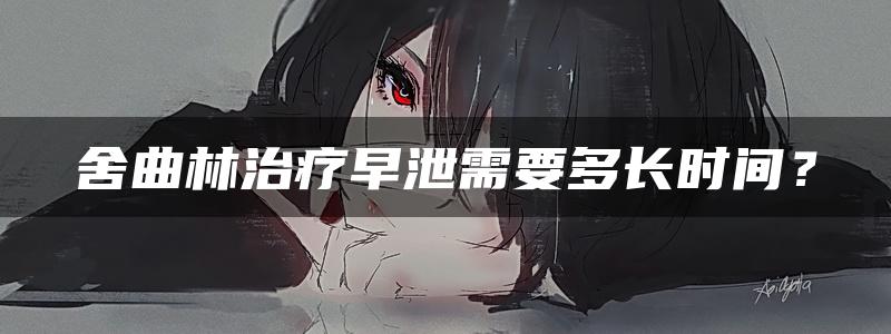 舍曲林治疗早泄需要多长时间？