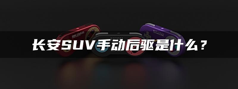 长安SUV手动后驱是什么？