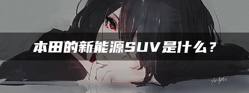 本田的新能源SUV是什么？