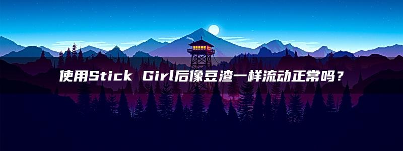 使用Stick Girl后像豆渣一样流动正常吗？